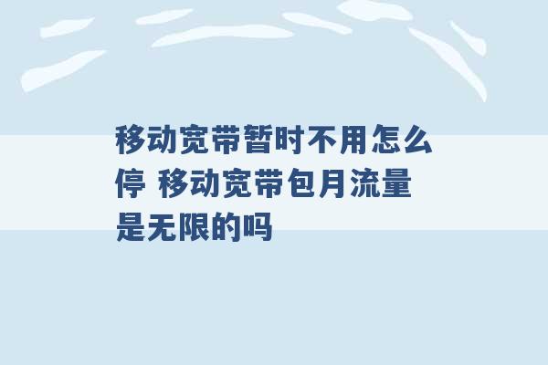 移动宽带暂时不用怎么停 移动宽带包月流量是无限的吗 -第1张图片-电信联通移动号卡网