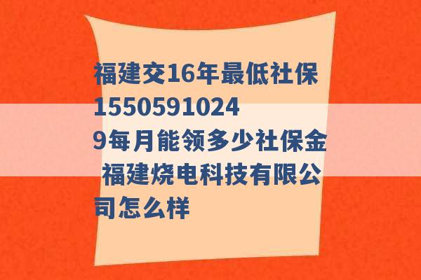 福建交16年最低社保15505910249每月能领多少社保金 福建烧电科技有限公司怎么样 -第1张图片-电信联通移动号卡网