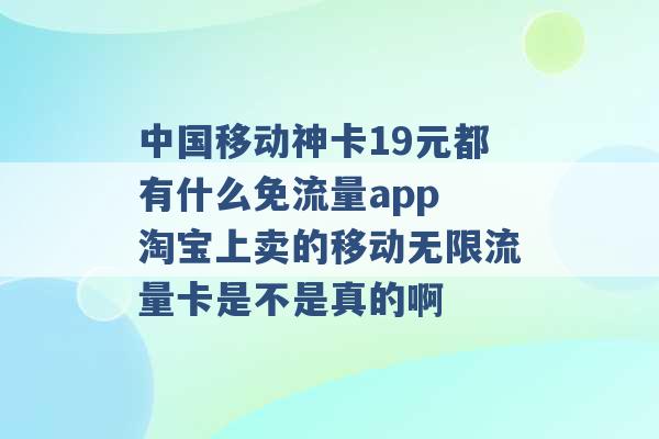 中国移动神卡19元都有什么免流量app 淘宝上卖的移动无限流量卡是不是真的啊 -第1张图片-电信联通移动号卡网