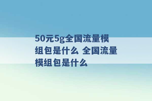 50元5g全国流量模组包是什么 全国流量模组包是什么 -第1张图片-电信联通移动号卡网