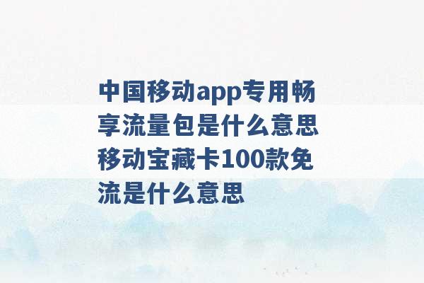 中国移动app专用畅享流量包是什么意思 移动宝藏卡100款免流是什么意思 -第1张图片-电信联通移动号卡网