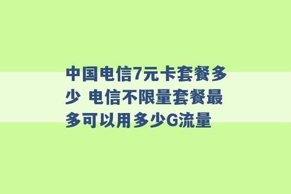 中国电信7元卡套餐多少 电信不限量套餐最多可以用多少G流量 -第1张图片-电信联通移动号卡网