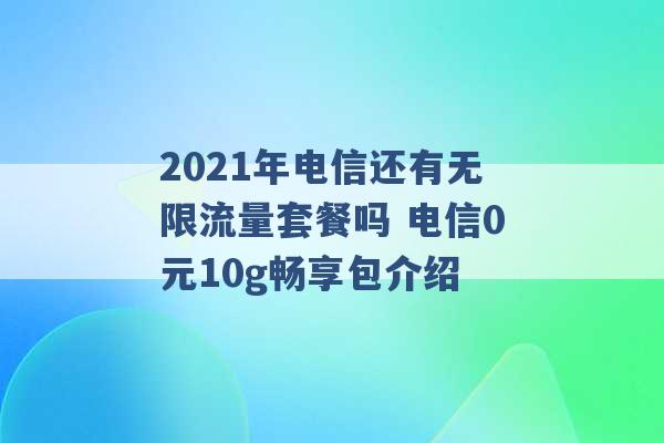 2021年电信还有无限流量套餐吗 电信0元10g畅享包介绍 -第1张图片-电信联通移动号卡网