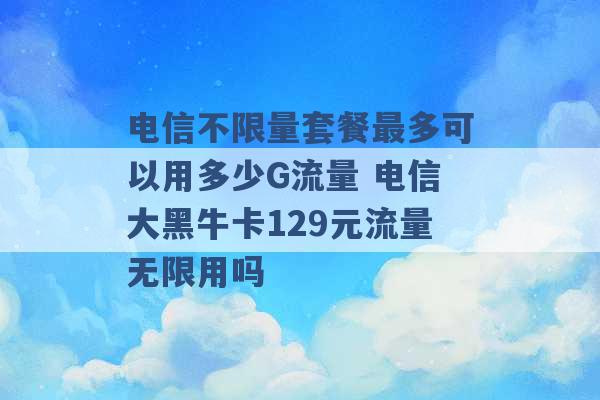 电信不限量套餐最多可以用多少G流量 电信大黑牛卡129元流量无限用吗 -第1张图片-电信联通移动号卡网