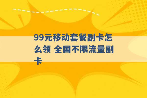 99元移动套餐副卡怎么领 全国不限流量副卡 -第1张图片-电信联通移动号卡网