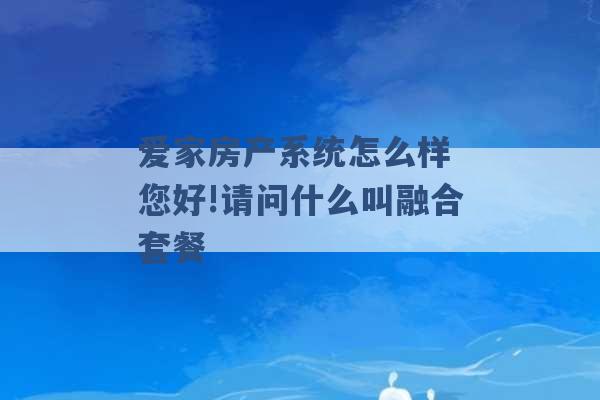 爱家房产系统怎么样 您好!请问什么叫融合套餐 -第1张图片-电信联通移动号卡网