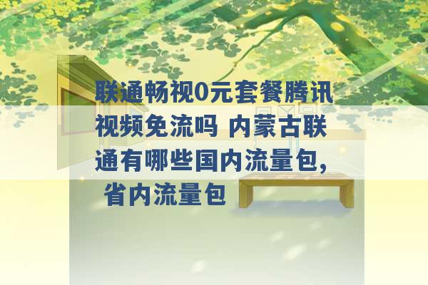 联通畅视0元套餐腾讯视频免流吗 内蒙古联通有哪些国内流量包, 省内流量包 -第1张图片-电信联通移动号卡网