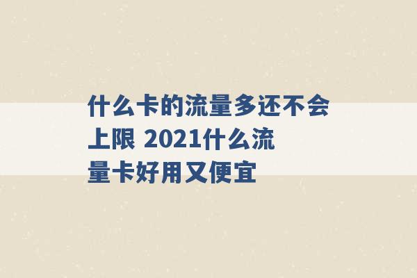 什么卡的流量多还不会上限 2021什么流量卡好用又便宜 -第1张图片-电信联通移动号卡网