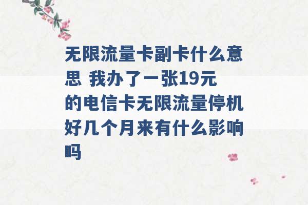 无限流量卡副卡什么意思 我办了一张19元的电信卡无限流量停机好几个月来有什么影响吗 -第1张图片-电信联通移动号卡网