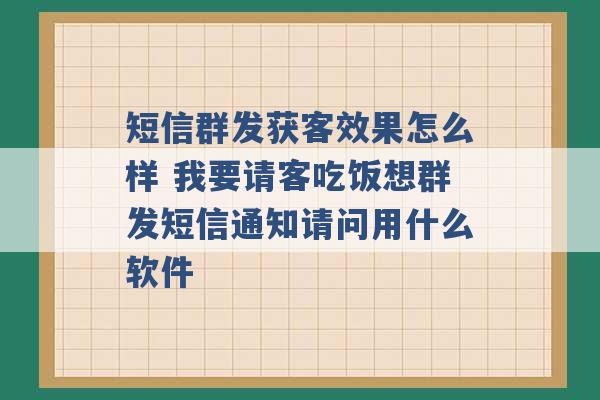 短信群发获客效果怎么样 我要请客吃饭想群发短信通知请问用什么软件 -第1张图片-电信联通移动号卡网