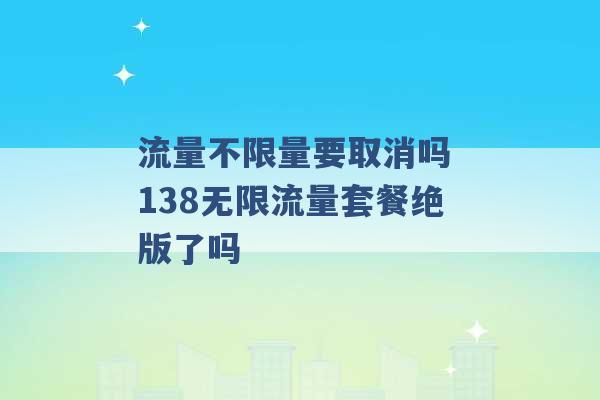 流量不限量要取消吗 138无限流量套餐绝版了吗 -第1张图片-电信联通移动号卡网