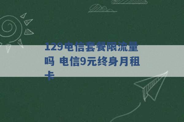 129电信套餐限流量吗 电信9元终身月租卡 -第1张图片-电信联通移动号卡网