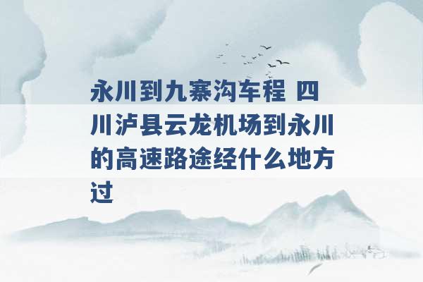 永川到九寨沟车程 四川泸县云龙机场到永川的高速路途经什么地方过 -第1张图片-电信联通移动号卡网