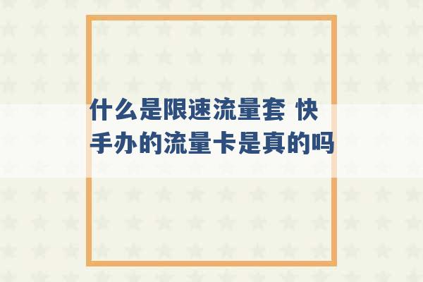 什么是限速流量套 快手办的流量卡是真的吗 -第1张图片-电信联通移动号卡网