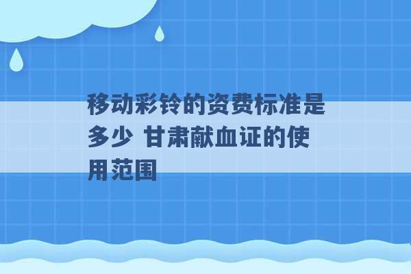 移动彩铃的资费标准是多少 甘肃献血证的使用范围 -第1张图片-电信联通移动号卡网