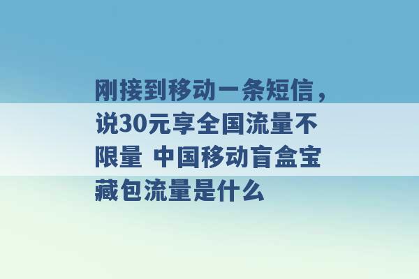 刚接到移动一条短信，说30元享全国流量不限量 中国移动盲盒宝藏包流量是什么 -第1张图片-电信联通移动号卡网