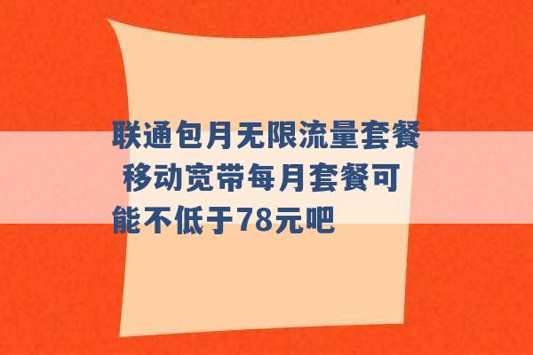 联通包月无限流量套餐 移动宽带每月套餐可能不低于78元吧 -第1张图片-电信联通移动号卡网