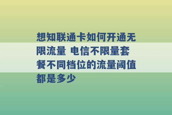 想知联通卡如何开通无限流量 电信不限量套餐不同档位的流量阈值都是多少 -第1张图片-电信联通移动号卡网