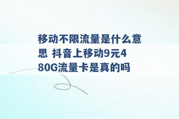 移动不限流量是什么意思 抖音上移动9元480G流量卡是真的吗 -第1张图片-电信联通移动号卡网