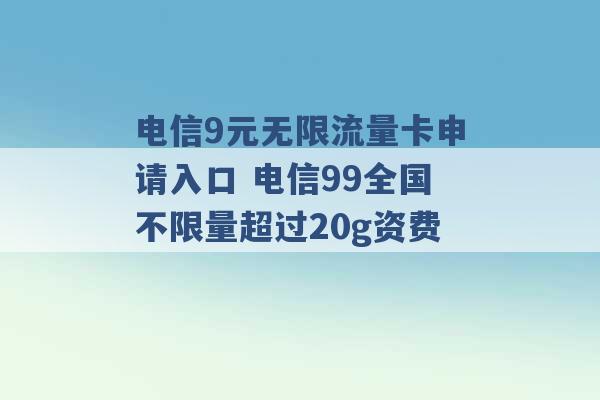 电信9元无限流量卡申请入口 电信99全国不限量超过20g资费 -第1张图片-电信联通移动号卡网