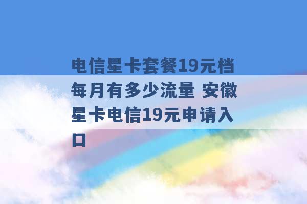 电信星卡套餐19元档每月有多少流量 安徽星卡电信19元申请入口 -第1张图片-电信联通移动号卡网