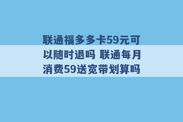 联通福多多卡59元可以随时退吗 联通每月消费59送宽带划算吗 -第1张图片-电信联通移动号卡网