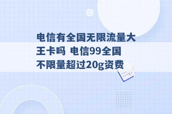 电信有全国无限流量大王卡吗 电信99全国不限量超过20g资费 -第1张图片-电信联通移动号卡网