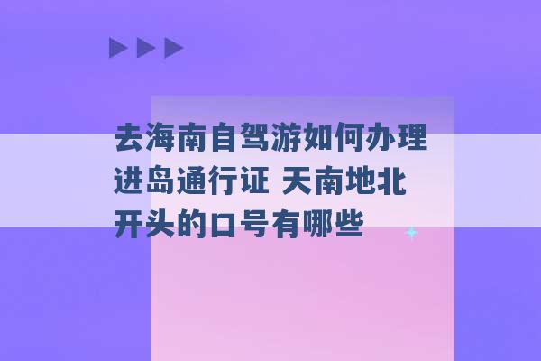 去海南自驾游如何办理进岛通行证 天南地北开头的口号有哪些 -第1张图片-电信联通移动号卡网