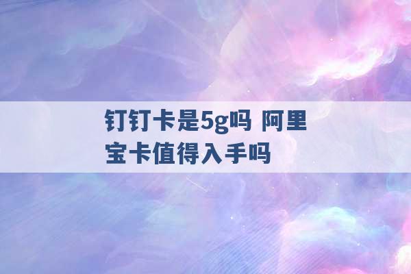 钉钉卡是5g吗 阿里宝卡值得入手吗 -第1张图片-电信联通移动号卡网