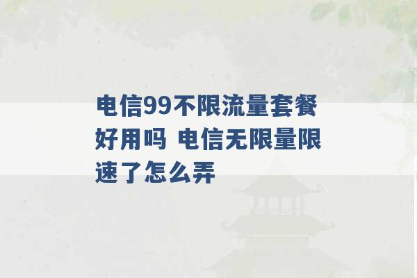 电信99不限流量套餐好用吗 电信无限量限速了怎么弄 -第1张图片-电信联通移动号卡网