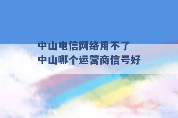 中山电信网络用不了 中山哪个运营商信号好 -第1张图片-电信联通移动号卡网