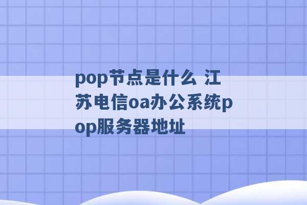 pop节点是什么 江苏电信oa办公系统pop服务器地址 -第1张图片-电信联通移动号卡网