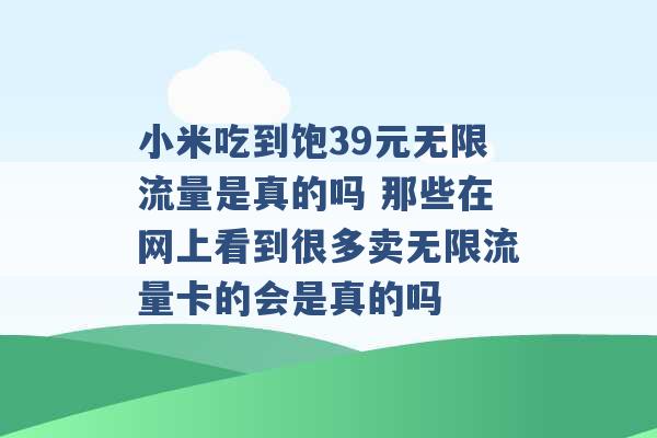 小米吃到饱39元无限流量是真的吗 那些在网上看到很多卖无限流量卡的会是真的吗 -第1张图片-电信联通移动号卡网