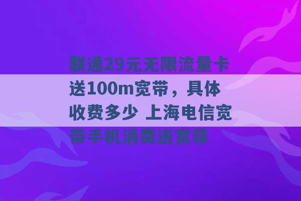 联通29元无限流量卡送100m宽带，具体收费多少 上海电信宽带手机消费送宽带 -第1张图片-电信联通移动号卡网