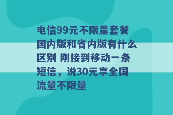 电信99元不限量套餐国内版和省内版有什么区别 刚接到移动一条短信，说30元享全国流量不限量 -第1张图片-电信联通移动号卡网