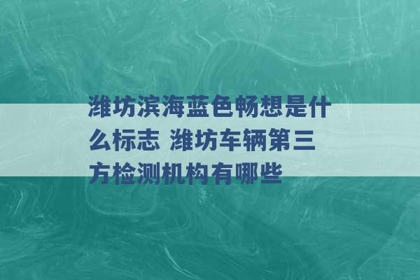 潍坊滨海蓝色畅想是什么标志 潍坊车辆第三方检测机构有哪些 -第1张图片-电信联通移动号卡网