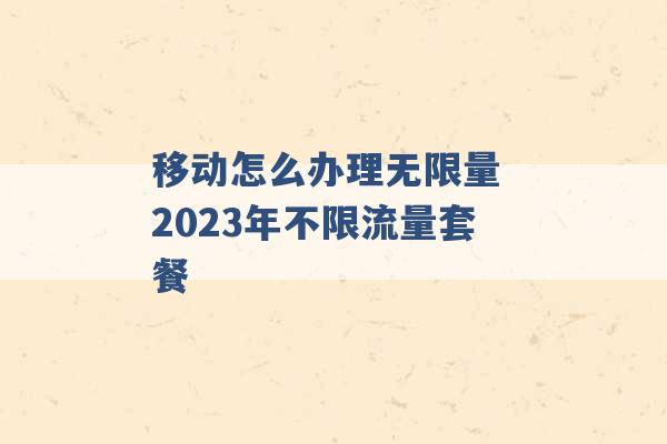 移动怎么办理无限量 2023年不限流量套餐 -第1张图片-电信联通移动号卡网