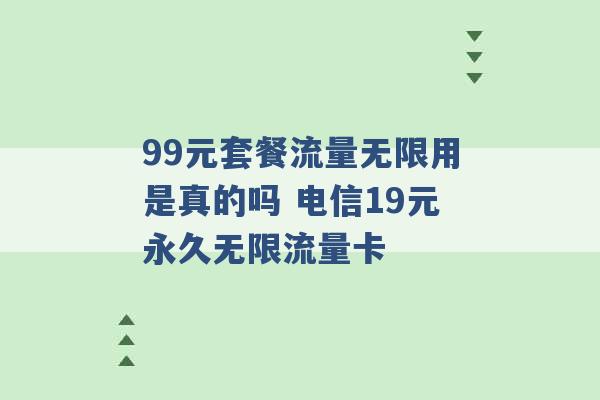 99元套餐流量无限用是真的吗 电信19元永久无限流量卡 -第1张图片-电信联通移动号卡网