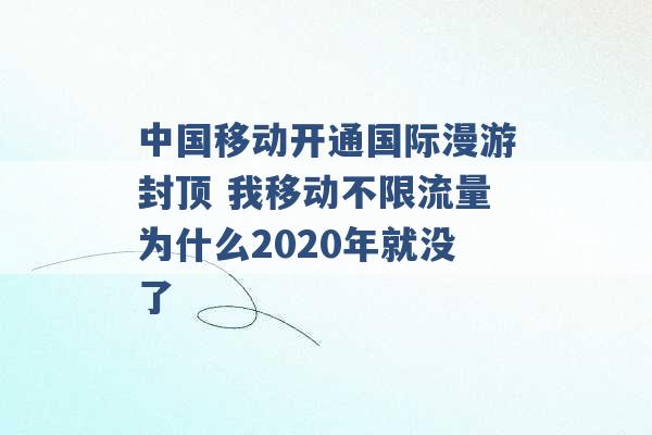 中国移动开通国际漫游封顶 我移动不限流量为什么2020年就没了 -第1张图片-电信联通移动号卡网