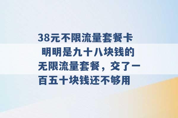 38元不限流量套餐卡 明明是九十八块钱的无限流量套餐，交了一百五十块钱还不够用 -第1张图片-电信联通移动号卡网