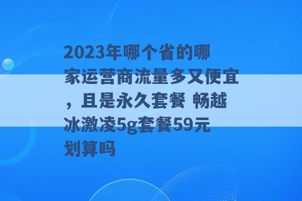 2023年哪个省的哪家运营商流量多又便宜，且是永久套餐 畅越冰激凌5g套餐59元划算吗 -第1张图片-电信联通移动号卡网