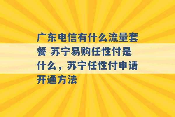 广东电信有什么流量套餐 苏宁易购任性付是什么，苏宁任性付申请开通方法 -第1张图片-电信联通移动号卡网