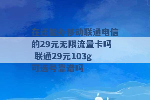 在还能办移动联通电信的29元无限流量卡吗 联通29元103g可选号靠谱吗 -第1张图片-电信联通移动号卡网