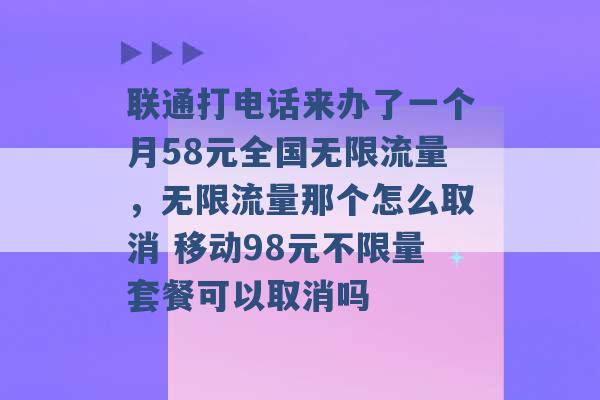 联通打电话来办了一个月58元全国无限流量，无限流量那个怎么取消 移动98元不限量套餐可以取消吗 -第1张图片-电信联通移动号卡网