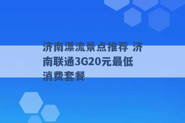 济南漂流景点推荐 济南联通3G20元最低消费套餐 -第1张图片-电信联通移动号卡网