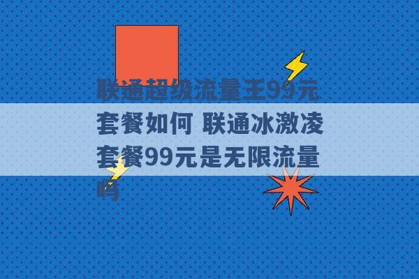 联通超级流量王99元套餐如何 联通冰激凌套餐99元是无限流量吗 -第1张图片-电信联通移动号卡网