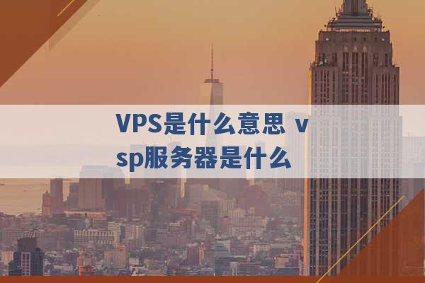 VPS是什么意思 vsp服务器是什么 -第1张图片-电信联通移动号卡网