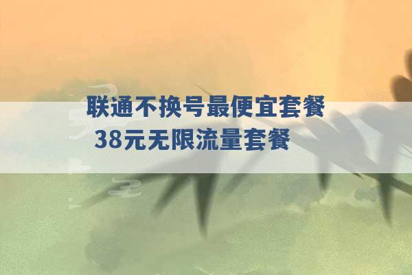 联通不换号最便宜套餐 38元无限流量套餐 -第1张图片-电信联通移动号卡网