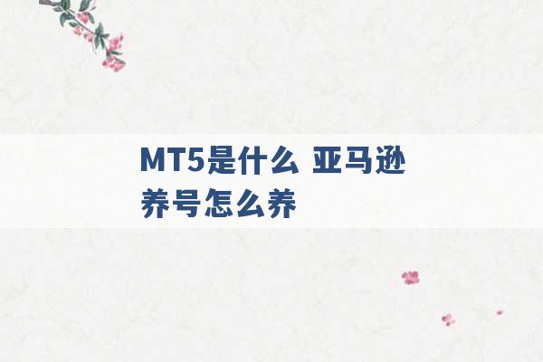 MT5是什么 亚马逊养号怎么养 -第1张图片-电信联通移动号卡网