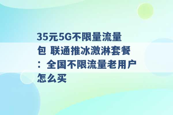 35元5G不限量流量包 联通推冰激淋套餐：全国不限流量老用户怎么买 -第1张图片-电信联通移动号卡网